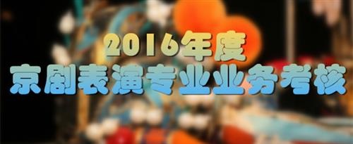 男人干女人网站国家京剧院2016年度京剧表演专业业务考...